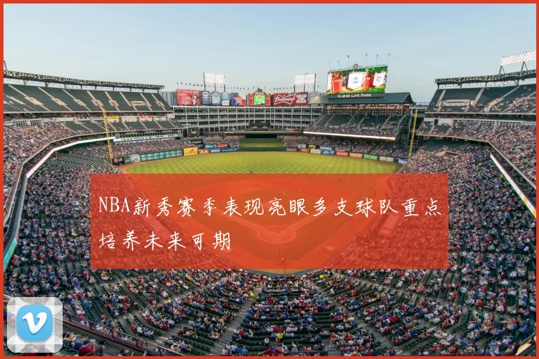 NBA新秀赛季表现亮眼多支球队重点培养未来可期