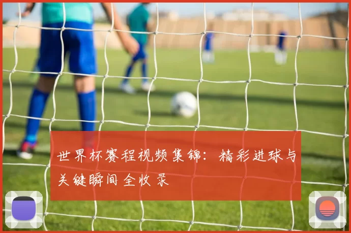 世界杯赛程视频集锦：精彩进球与关键瞬间全收录