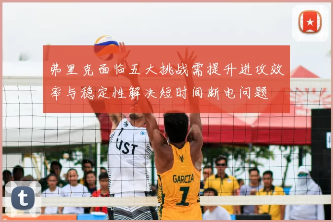 弗里克面临五大挑战需提升进攻效率与稳定性解决短时间断电问题
