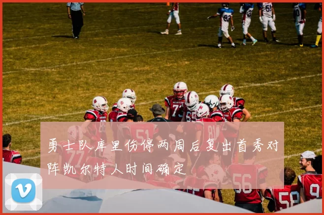 勇士队库里伤停两周后复出首秀对阵凯尔特人时间确定