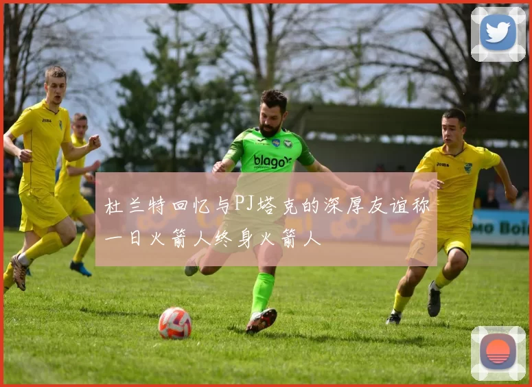 杜兰特回忆与PJ塔克的深厚友谊称一日火箭人终身火箭人