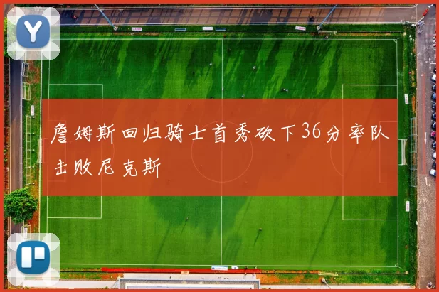 詹姆斯回归骑士首秀砍下36分率队击败尼克斯