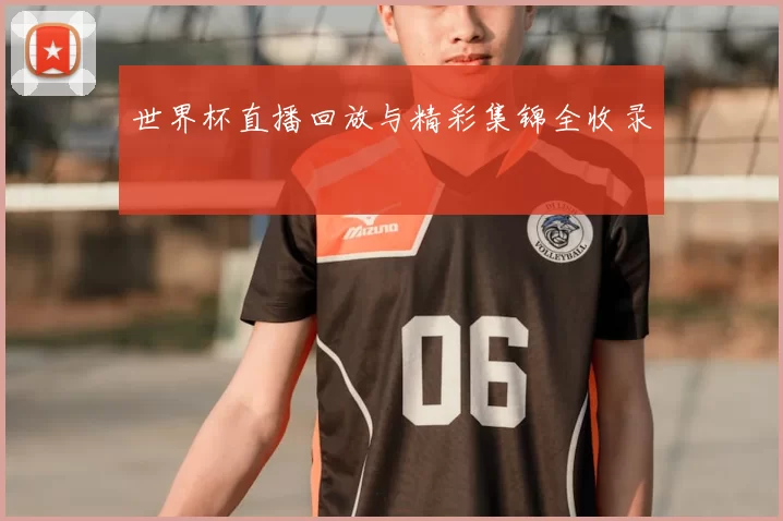 世界杯直播回放与精彩集锦全收录