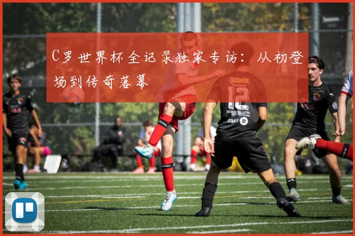 C罗世界杯全记录独家专访：从初登场到传奇落幕