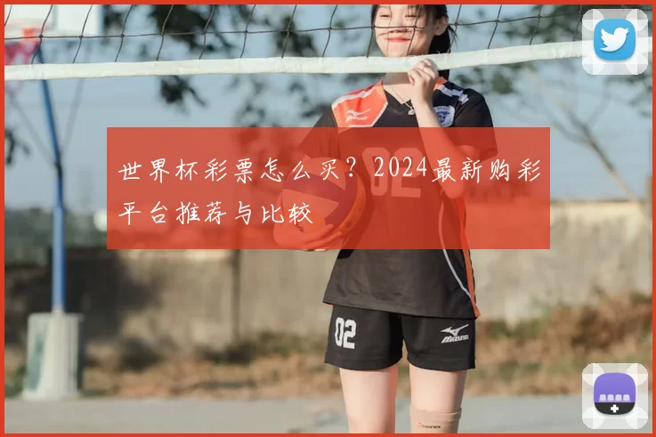 世界杯彩票怎么买？2024最新购彩平台推荐与比较