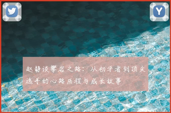赵静谈攀岩之路：从初学者到顶尖选手的心路历程与成长故事