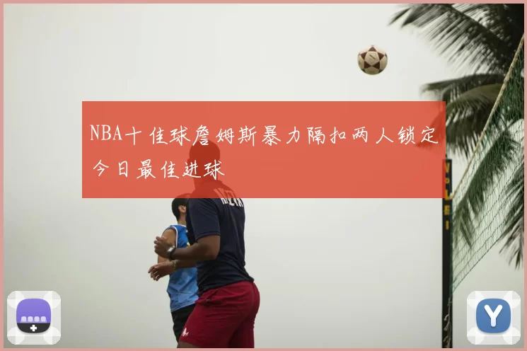 NBA十佳球詹姆斯暴力隔扣两人锁定今日最佳进球