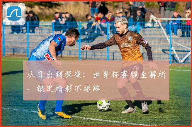 从日出到深夜：世界杯赛程全解析，锁定精彩不迷路