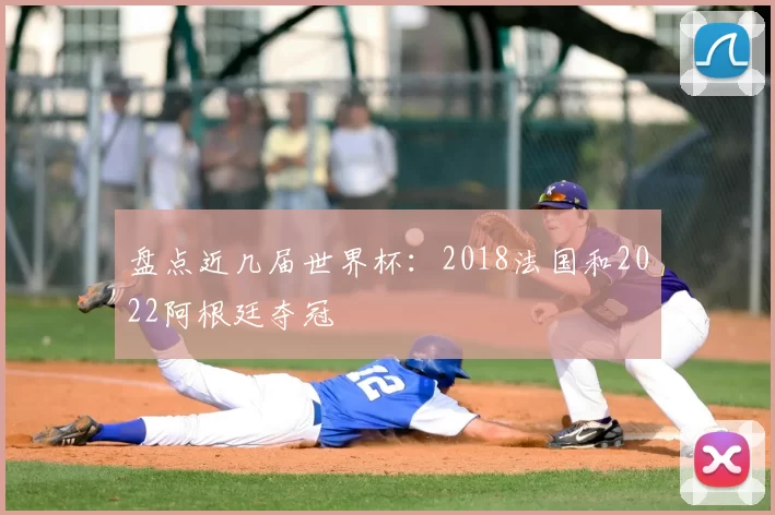 盘点近几届世界杯:2018法国和2022阿根廷夺冠
