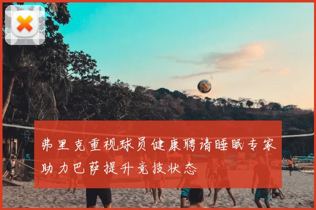 弗里克重视球员健康聘请睡眠专家助力巴萨提升竞技状态