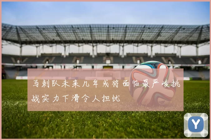 马刺队未来几年或将面临最严峻挑战实力下滑令人担忧