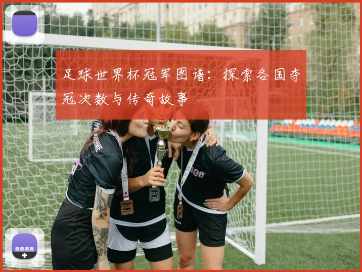 足球世界杯冠军图谱：探索各国夺冠次数与传奇故事