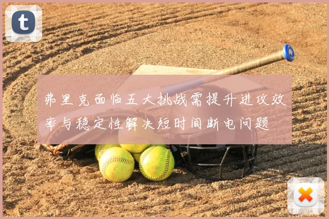 弗里克面临五大挑战需提升进攻效率与稳定性解决短时间断电问题