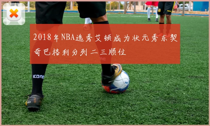 2018年NBA选秀艾顿成为状元秀东契奇巴格利分列二三顺位