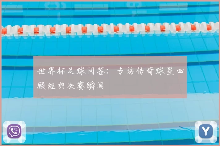世界杯足球问答：专访传奇球星回顾经典决赛瞬间