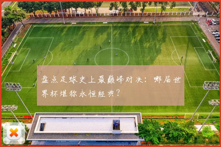 盘点足球史上最巅峰对决：哪届世界杯堪称永恒经典？