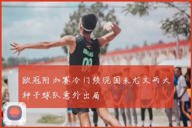欧冠附加赛冷门频现国米尤文两大种子球队意外出局