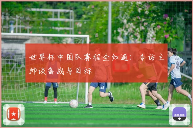 世界杯中国队赛程全知道:专访主帅谈备战与目标