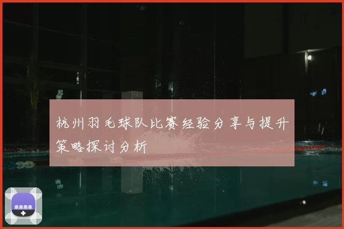 杭州羽毛球队比赛经验分享与提升策略探讨分析