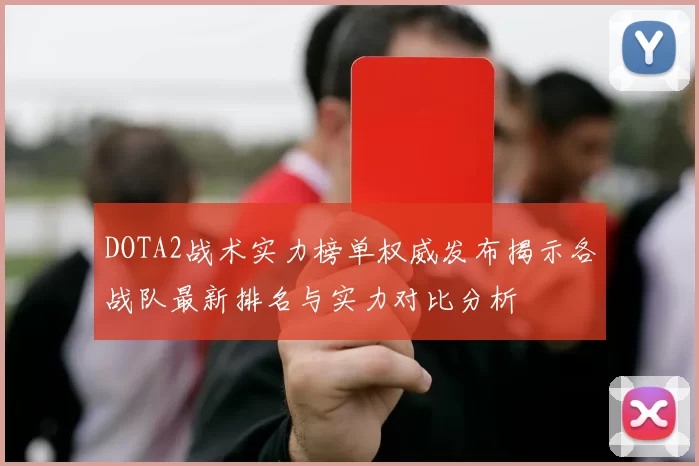 DOTA2战术实力榜单权威发布揭示各战队最新排名与实力对比分析