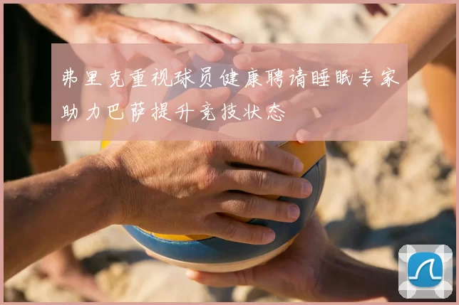 弗里克重视球员健康聘请睡眠专家助力巴萨提升竞技状态