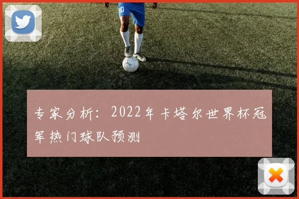 专家分析：2022年卡塔尔世界杯冠军热门球队预测